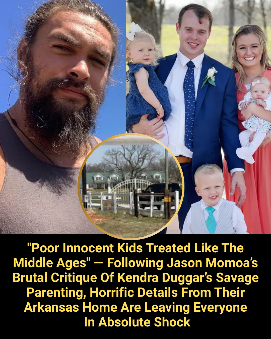“Poor Innocent Kids Treated Like The Middle Ages” — Following Jason Momoa’s Brutal Critique Of Kendra Duggar’s Savage Parenting, Horrific Details From Their Arkansas Home Are Leaving Everyone In Absolute Shock